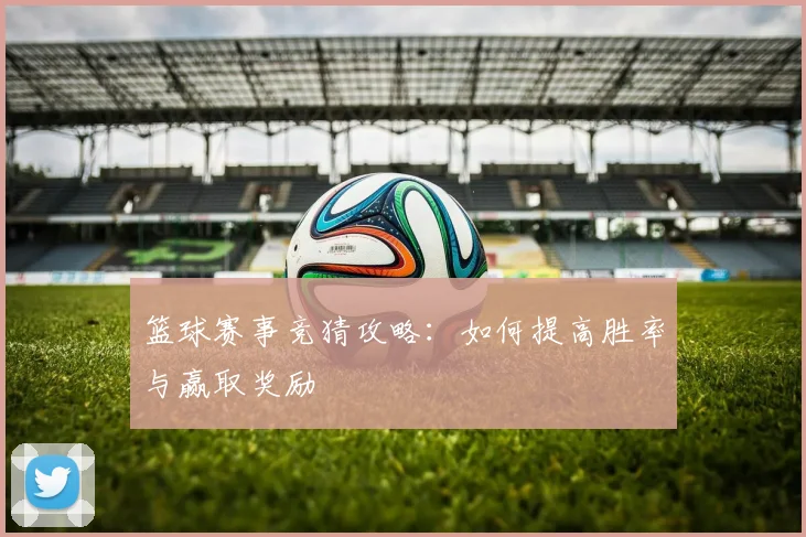 篮球赛事竞猜攻略：如何提高胜率与赢取奖励