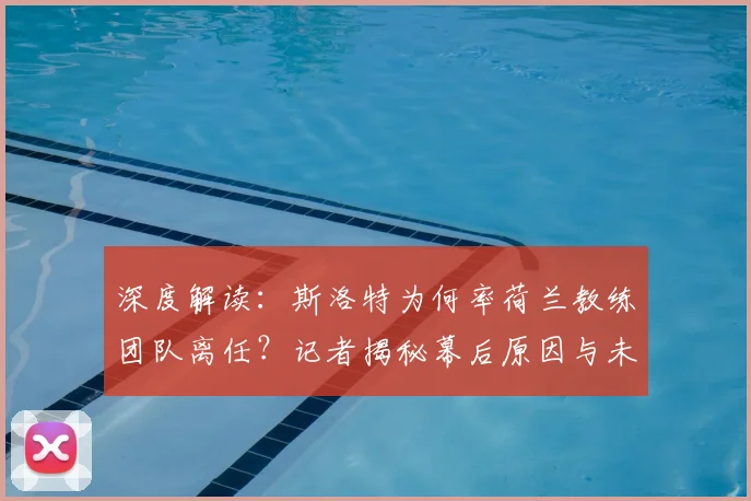深度解读：斯洛特为何率荷兰教练团队离任？记者揭秘幕后原因与未来动向