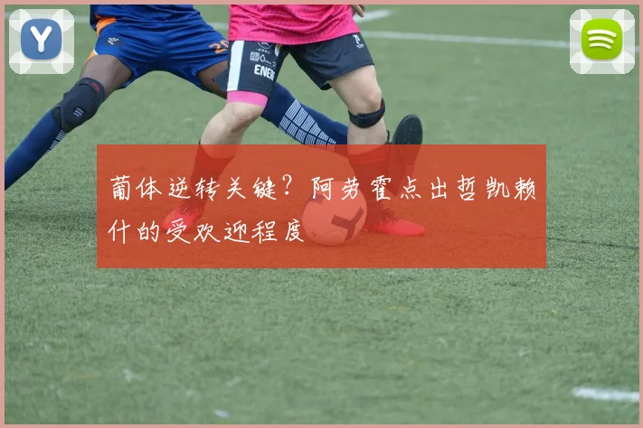 葡体逆转关键？阿劳霍点出哲凯赖什的受欢迎程度