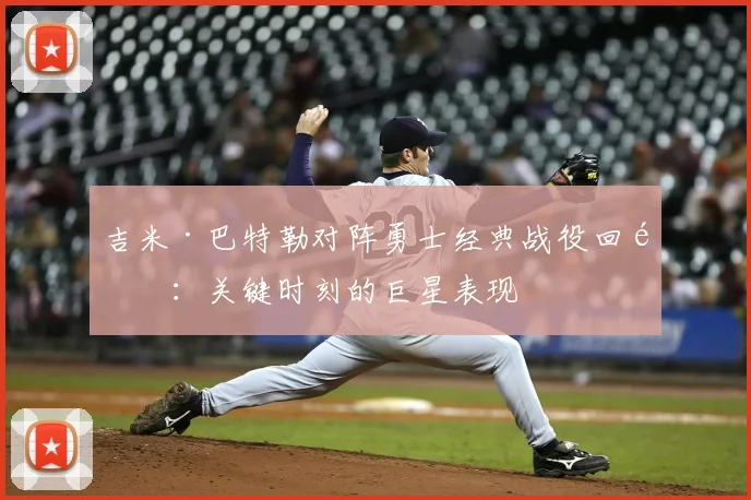 吉米·巴特勒对阵勇士经典战役回顾:关键时刻的巨星表现