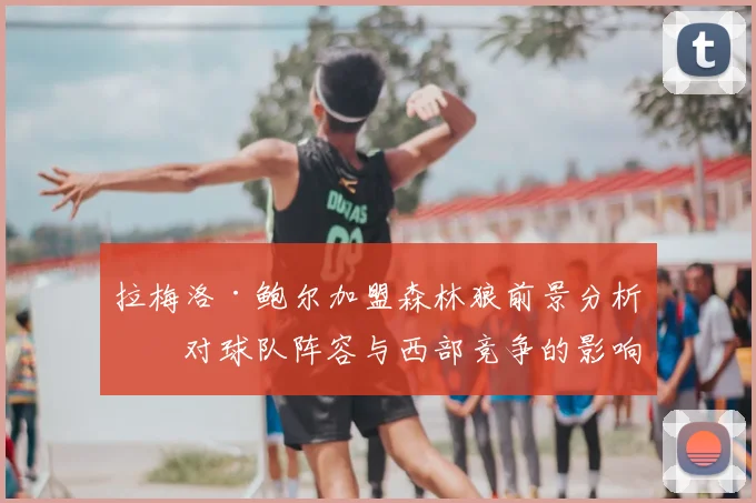 拉梅洛·鲍尔加盟森林狼前景分析：对球队阵容与西部竞争的影响