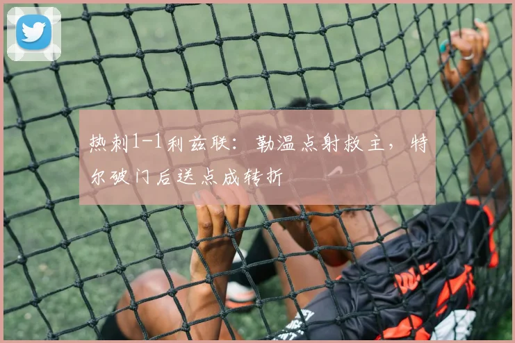 热刺1-1利兹联:勒温点射救主,特尔破门后送点成转折
