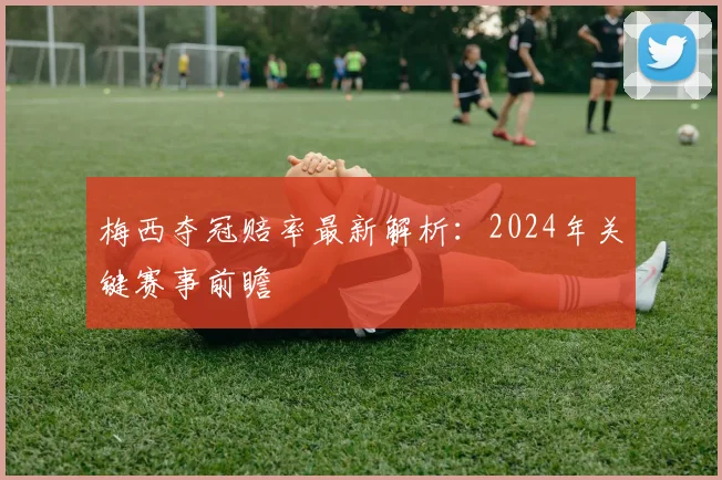 梅西夺冠赔率最新解析:2024年关键赛事前瞻