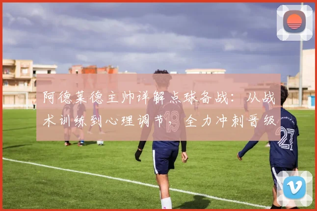 阿德莱德主帅详解点球备战:从战术训练到心理调节,全力冲刺晋级目标