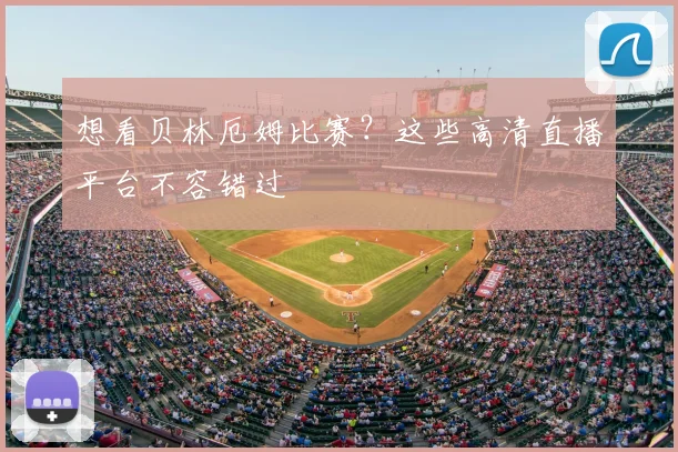 想看贝林厄姆比赛？这些高清直播平台不容错过