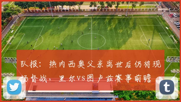 队报:热内西奥父亲离世后仍将现场督战,里尔vs图卢兹赛事前瞻