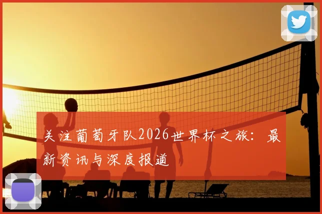 关注葡萄牙队2026世界杯之旅：最新资讯与深度报道