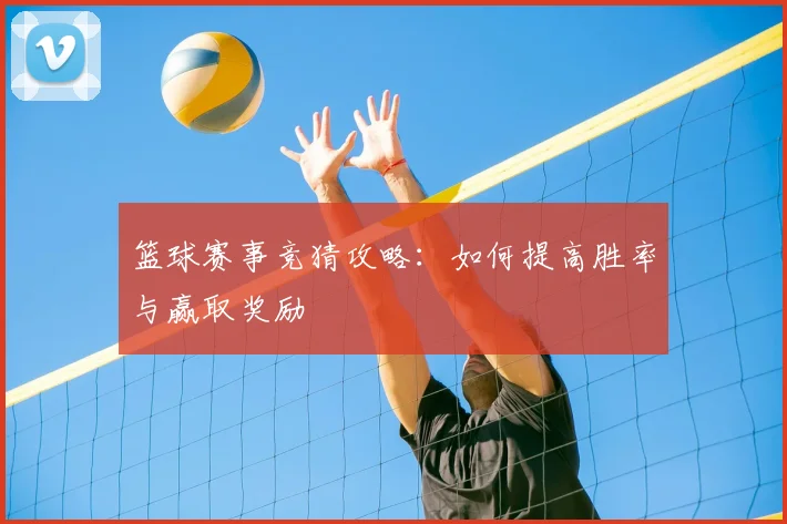 篮球赛事竞猜攻略:如何提高胜率与赢取奖励