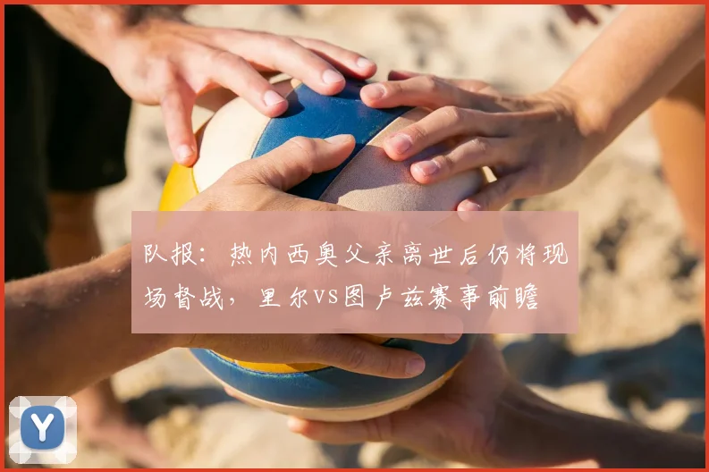 队报：热内西奥父亲离世后仍将现场督战，里尔vs图卢兹赛事前瞻