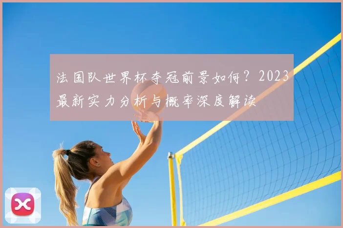 法国队世界杯夺冠前景如何？2023最新实力分析与概率深度解读