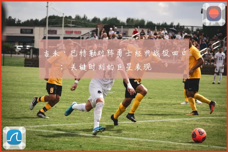 吉米·巴特勒对阵勇士经典战役回顾：关键时刻的巨星表现