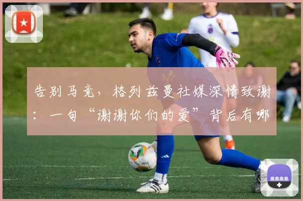 告别马竞，格列兹曼社媒深情致谢：一句“谢谢你们的爱”背后有哪些故事与球迷反应？