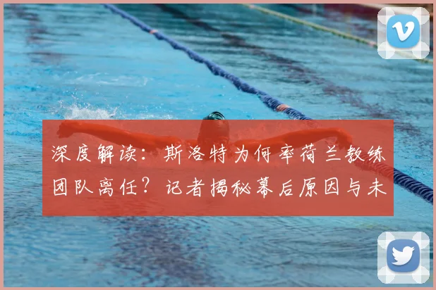 深度解读:斯洛特为何率荷兰教练团队离任?记者揭秘幕后原因与未来动向
