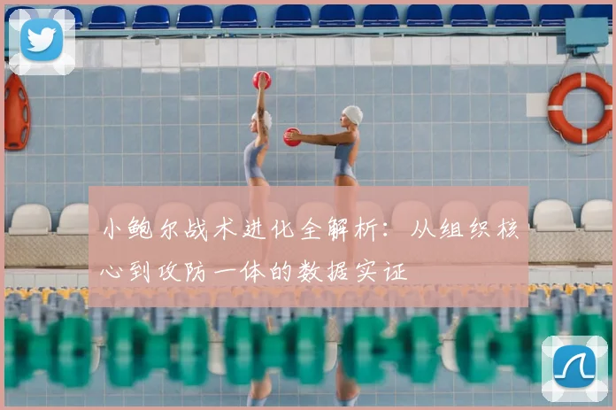 小鲍尔战术进化全解析:从组织核心到攻防一体的数据实证