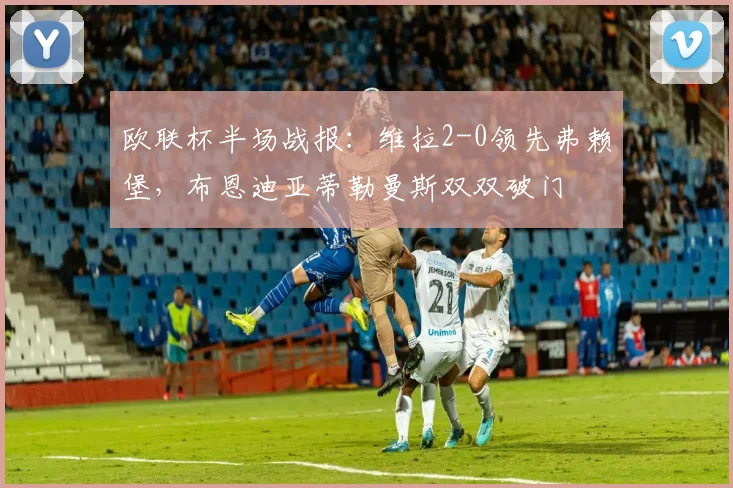 欧联杯半场战报：维拉2-0领先弗赖堡，布恩迪亚蒂勒曼斯双双破门